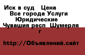 Иск в суд › Цена ­ 1 500 - Все города Услуги » Юридические   . Чувашия респ.,Шумерля г.